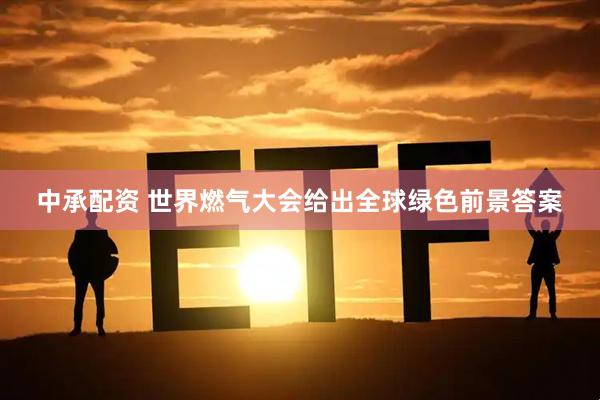 中承配资 世界燃气大会给出全球绿色前景答案