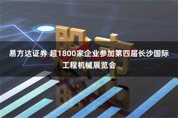 易方达证券 超1800家企业参加第四届长沙国际工程机械展览会