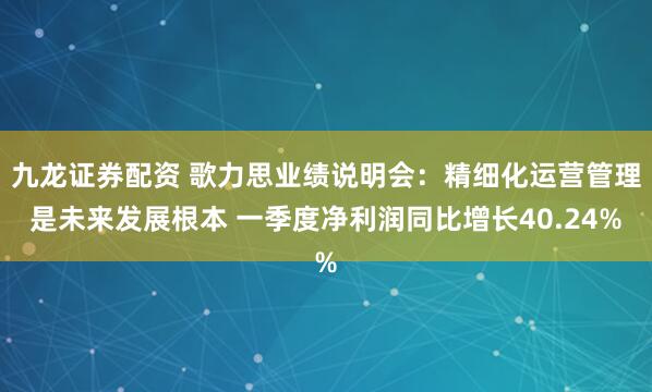 九龙证券配资 歌力思业绩说明会：精细化运营管理是未来发展根本 一季度净利润同比增长40.24%