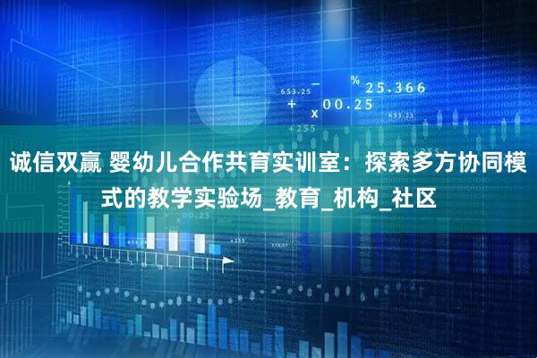 诚信双赢 婴幼儿合作共育实训室：探索多方协同模式的教学实验场_教育_机构_社区