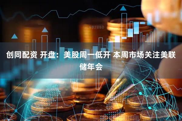 创同配资 开盘：美股周一低开 本周市场关注美联储年会