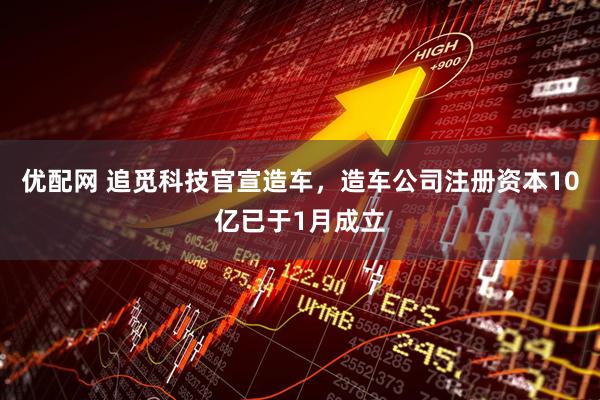 优配网 追觅科技官宣造车，造车公司注册资本10亿已于1月成立