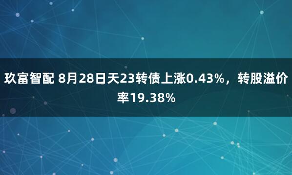 玖富智配 8月28日天23转债上涨0.43%，转股溢价率19.38%