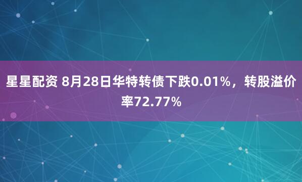 星星配资 8月28日华特转债下跌0.01%，转股溢价率72.77%