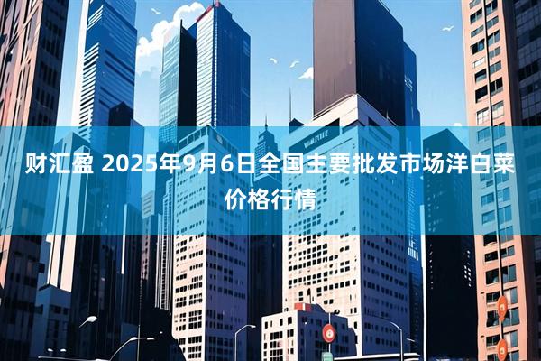 财汇盈 2025年9月6日全国主要批发市场洋白菜价格行情