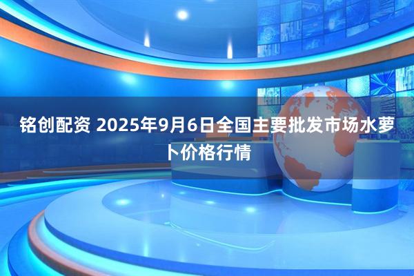 铭创配资 2025年9月6日全国主要批发市场水萝卜价格行情