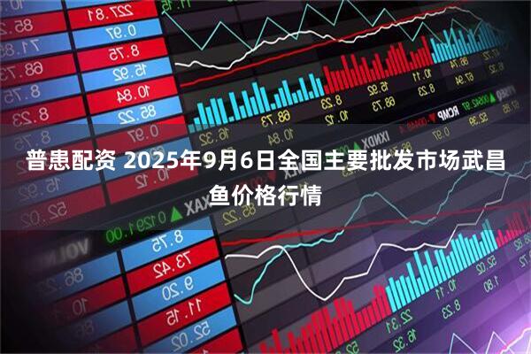 普患配资 2025年9月6日全国主要批发市场武昌鱼价格行情