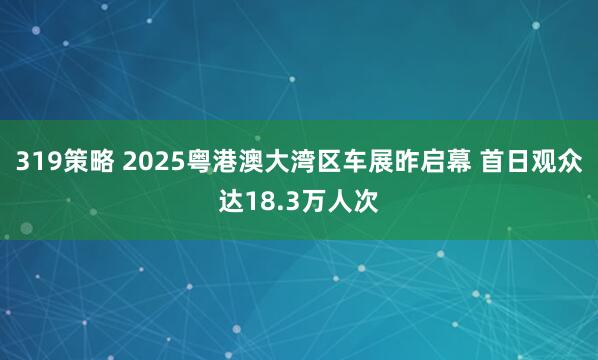 319策略 2025粤港澳大湾区车展昨启幕 首日观众达18.3万人次