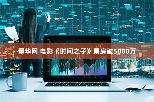量华网 电影《时间之子》票房破5000万