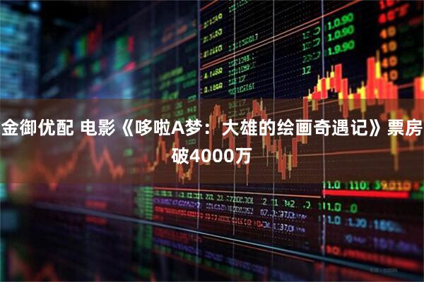 金御优配 电影《哆啦A梦：大雄的绘画奇遇记》票房破4000万