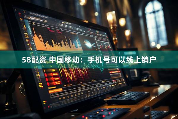 58配资 中国移动：手机号可以线上销户