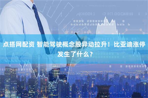 点搭网配资 智能驾驶概念股异动拉升！比亚迪涨停 发生了什么？