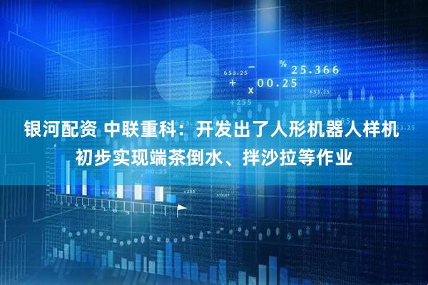 银河配资 中联重科：开发出了人形机器人样机 初步实现端茶倒水、拌沙拉等作业