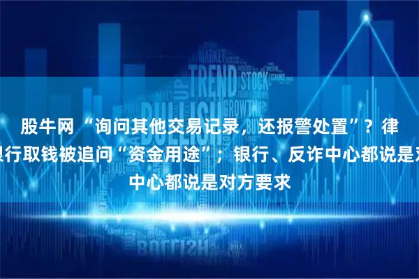股牛网 “询问其他交易记录，还报警处置”？律师称在银行取钱被追问“资金用途”；银行、反诈中心都说是对方要求