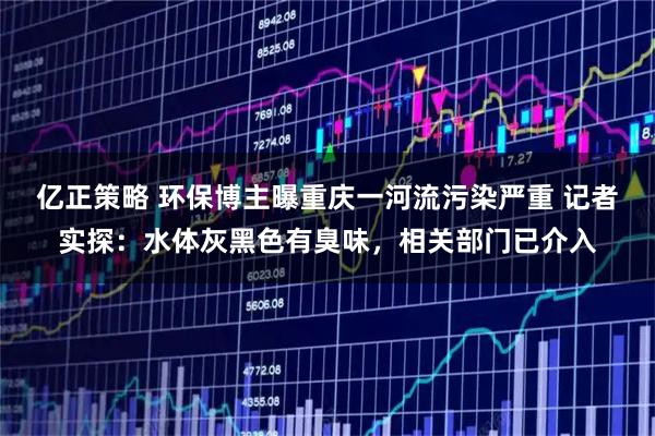 亿正策略 环保博主曝重庆一河流污染严重 记者实探：水体灰黑色有臭味，相关部门已介入