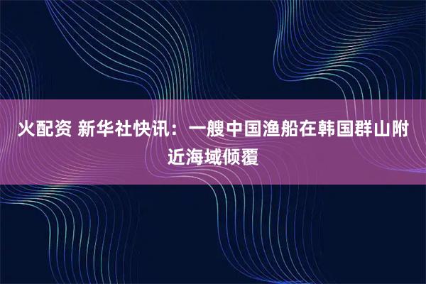 火配资 新华社快讯：一艘中国渔船在韩国群山附近海域倾覆