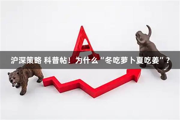 沪深策略 科普帖！为什么“冬吃萝卜夏吃姜”？