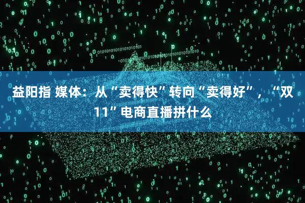 益阳指 媒体：从“卖得快”转向“卖得好”，“双11”电商直播拼什么