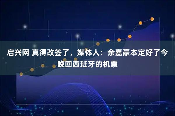 启兴网 真得改签了，媒体人：余嘉豪本定好了今晚回西班牙的机票