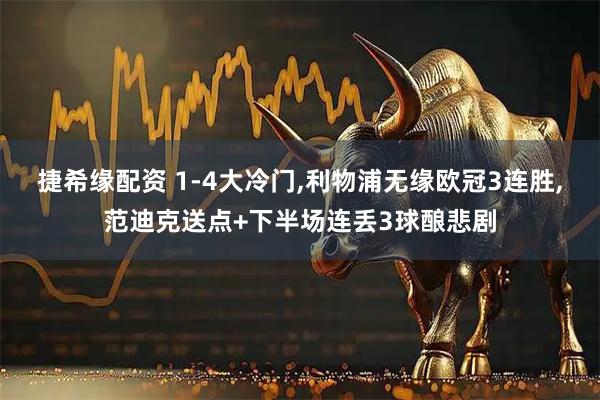 捷希缘配资 1-4大冷门,利物浦无缘欧冠3连胜,范迪克送点+下半场连丢3球酿悲剧