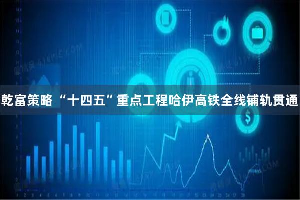 乾富策略 “十四五”重点工程哈伊高铁全线铺轨贯通