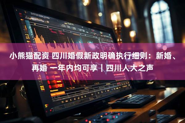 小熊猫配资 四川婚假新政明确执行细则：新婚、再婚 一年内均可享｜四川人大之声