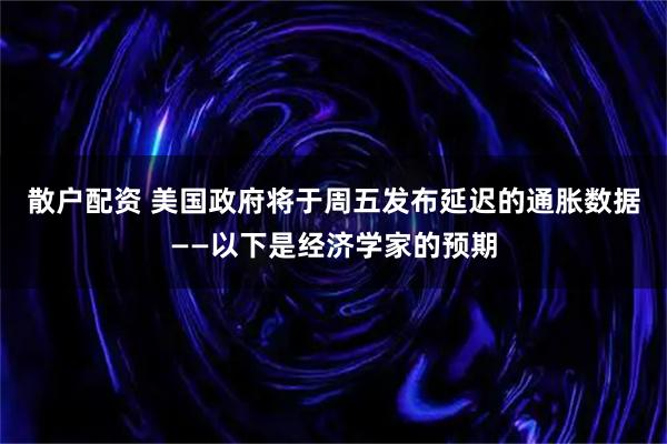 散户配资 美国政府将于周五发布延迟的通胀数据——以下是经济学家的预期