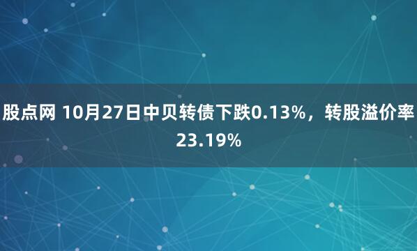 股点网 10月27日中贝转债下跌0.13%，转股溢价率23.19%