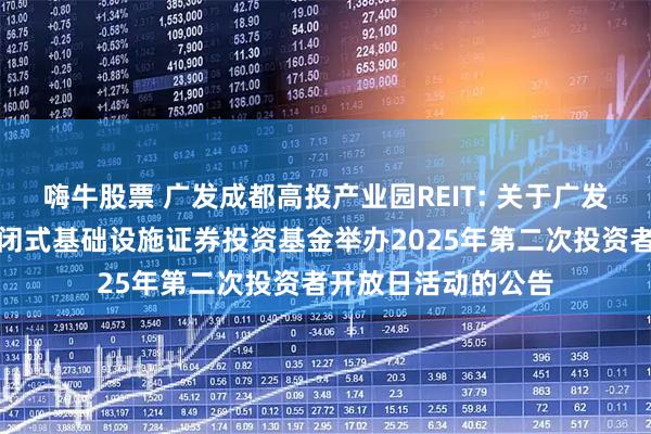 嗨牛股票 广发成都高投产业园REIT: 关于广发成都高投产业园封闭式基础设施证券投资基金举办2025年第二次投资者开放日活动的公告