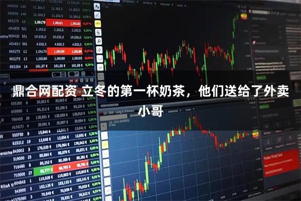 鼎合网配资 立冬的第一杯奶茶，他们送给了外卖小哥