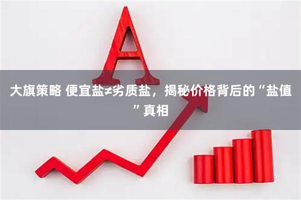 大旗策略 便宜盐≠劣质盐，揭秘价格背后的“盐值”真相