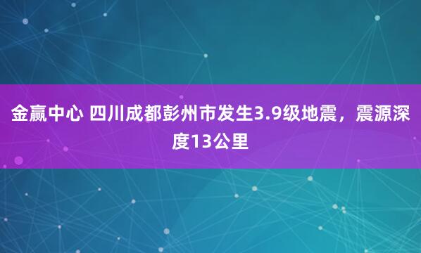 金赢中心 四川成都彭州市发生3.9级地震，震源深度13公里