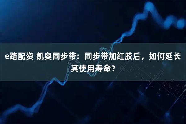 e路配资 凯奥同步带：同步带加红胶后，如何延长其使用寿命？