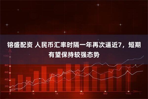 镕盛配资 人民币汇率时隔一年再次逼近7，短期有望保持较强态势
