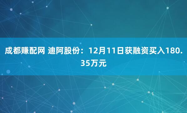 成都赚配网 迪阿股份：12月11日获融资买入180.35万元