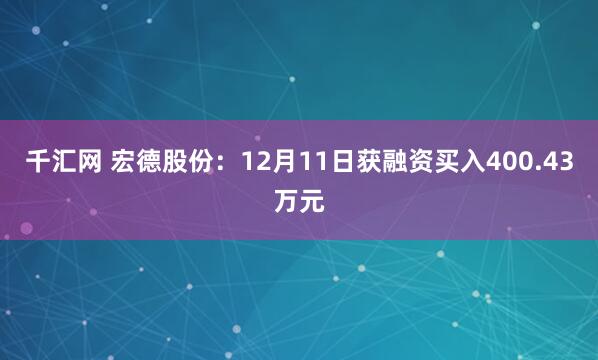 千汇网 宏德股份：12月11日获融资买入400.43万元