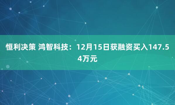 恒利决策 鸿智科技：12月15日获融资买入147.54万元