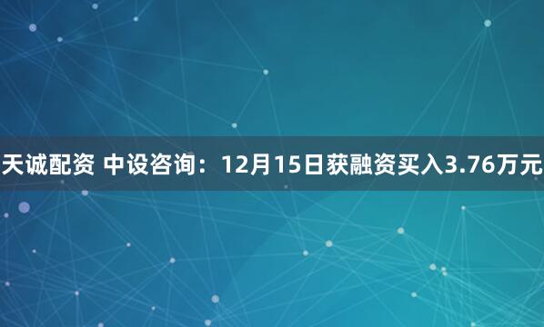 天诚配资 中设咨询：12月15日获融资买入3.76万元