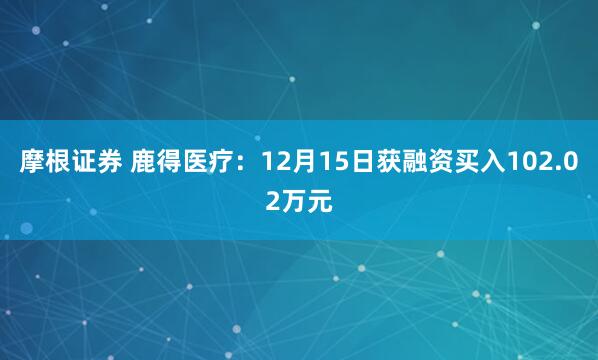摩根证券 鹿得医疗：12月15日获融资买入102.02万元
