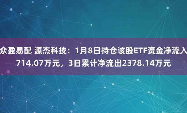 众盈易配 源杰科技：1月8日持仓该股ETF资金净流入714.07万元，3日累计净流出2378.14万元