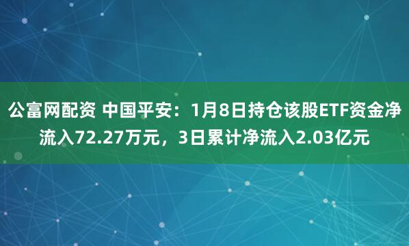 公富网配资 中国平安：1月8日持仓该股ETF资金净流入72.27万元，3日累计净流入2.03亿元
