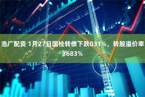 浩广配资 1月27日国检转债下跌031%，转股溢价率3683%