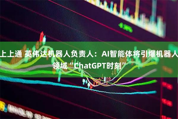 上上通 英伟达机器人负责人：AI智能体将引爆机器人领域“ChatGPT时刻”