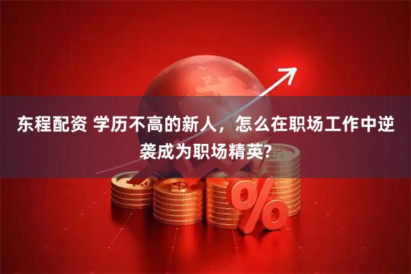 东程配资 学历不高的新人，怎么在职场工作中逆袭成为职场精英?