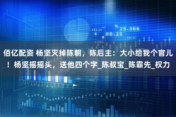 佰亿配资 杨坚灭掉陈朝，陈后主：大小给我个官儿！杨坚摇摇头，送他四个字_陈叔宝_陈霸先_权力