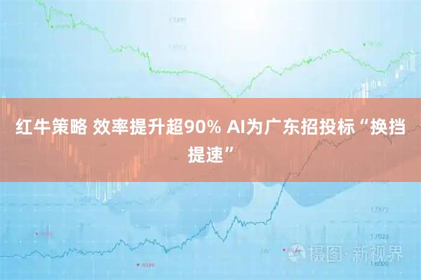 红牛策略 效率提升超90% AI为广东招投标“换挡提速”