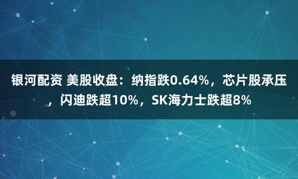 银河配资 美股收盘：纳指跌0.64%，芯片股承压，闪迪跌超10%，SK海力士跌超8%